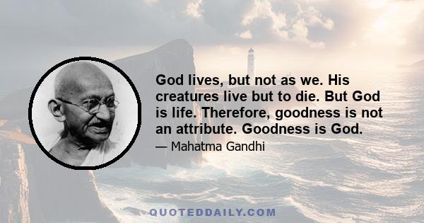 God lives, but not as we. His creatures live but to die. But God is life. Therefore, goodness is not an attribute. Goodness is God.