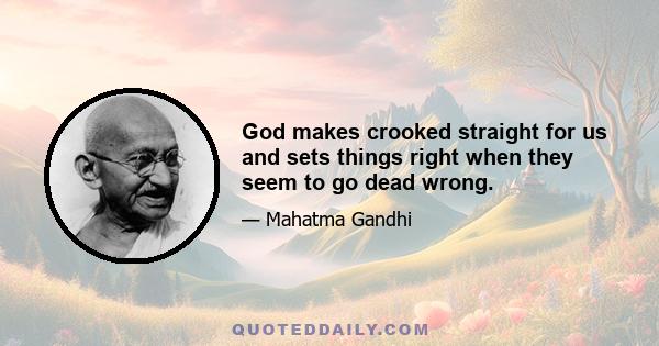 God makes crooked straight for us and sets things right when they seem to go dead wrong.