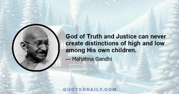 God of Truth and Justice can never create distinctions of high and low among His own children.