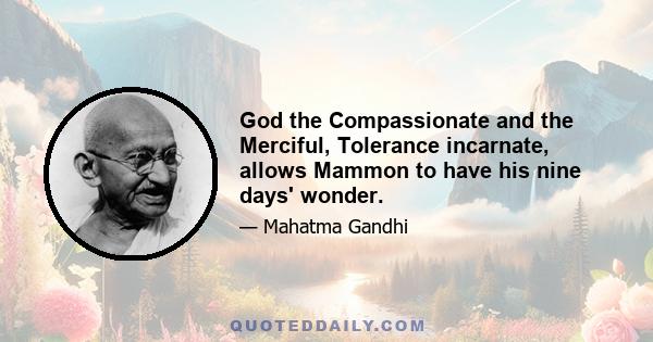 God the Compassionate and the Merciful, Tolerance incarnate, allows Mammon to have his nine days' wonder.