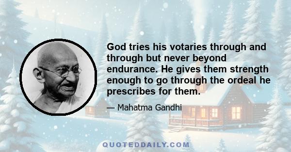 God tries his votaries through and through but never beyond endurance. He gives them strength enough to go through the ordeal he prescribes for them.