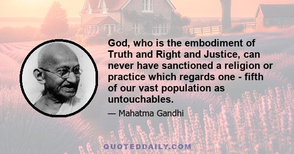 God, who is the embodiment of Truth and Right and Justice, can never have sanctioned a religion or practice which regards one - fifth of our vast population as untouchables.