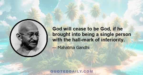 God will cease to be God, if he brought into being a single person with the hall-mark of inferiority.