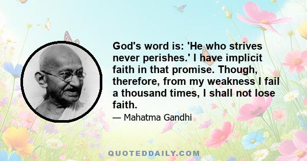 God's word is: 'He who strives never perishes.' I have implicit faith in that promise. Though, therefore, from my weakness I fail a thousand times, I shall not lose faith.