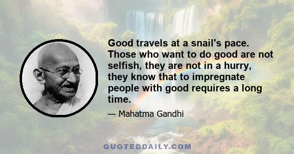 Good travels at a snail's pace. Those who want to do good are not selfish, they are not in a hurry, they know that to impregnate people with good requires a long time.