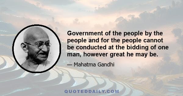 Government of the people by the people and for the people cannot be conducted at the bidding of one man, however great he may be.