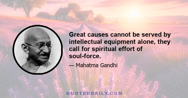 Great causes cannot be served by intellectual equipment alone, they call for spiritual effort of soul-force.