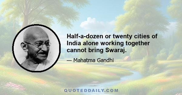 Half-a-dozen or twenty cities of India alone working together cannot bring Swaraj.