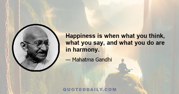 Happiness is when what you think, what you say, and what you do are in harmony.