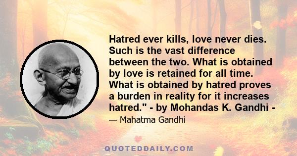 Hatred ever kills, love never dies. Such is the vast difference between the two. What is obtained by love is retained for all time. What is obtained by hatred proves a burden in reality for it increases hatred. - by