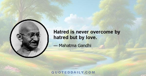 Hatred is never overcome by hatred but by love.