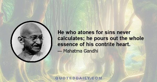 He who atones for sins never calculates; he pours out the whole essence of his contrite heart.