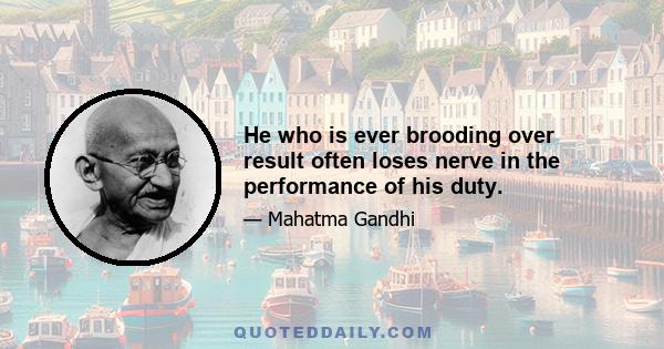 He who is ever brooding over result often loses nerve in the performance of his duty.