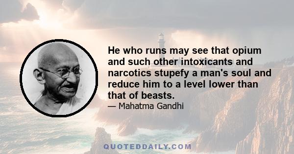 He who runs may see that opium and such other intoxicants and narcotics stupefy a man's soul and reduce him to a level lower than that of beasts.