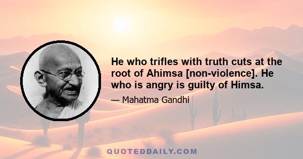 He who trifles with truth cuts at the root of Ahimsa [non-violence]. He who is angry is guilty of Himsa.