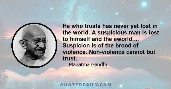 He who trusts has never yet lost in the world. A suspicious man is lost to himself and the eworld.... Suspicion is of the brood of violence. Non-violence cannot but trust.