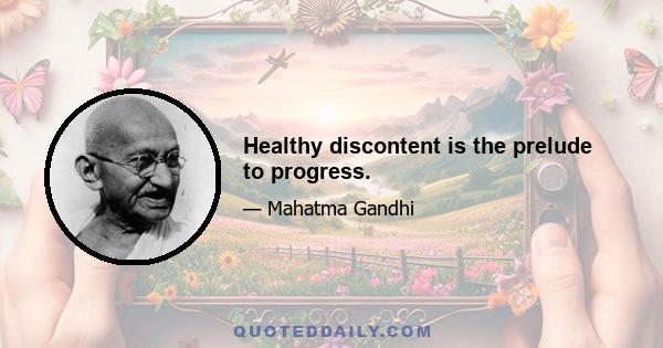 Healthy discontent is the prelude to progress.