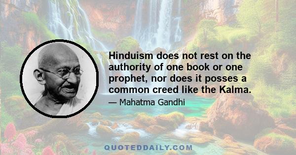 Hinduism does not rest on the authority of one book or one prophet, nor does it posses a common creed like the Kalma.