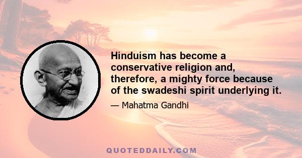 Hinduism has become a conservative religion and, therefore, a mighty force because of the swadeshi spirit underlying it.