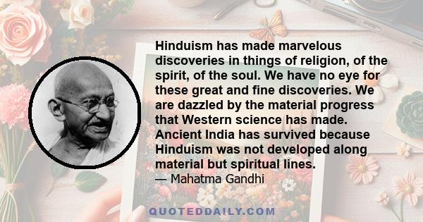 Hinduism has made marvelous discoveries in things of religion, of the spirit, of the soul. We have no eye for these great and fine discoveries. We are dazzled by the material progress that Western science has made.