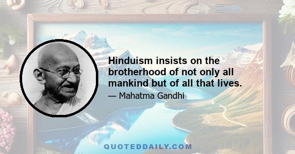 Hinduism insists on the brotherhood of not only all mankind but of all that lives.