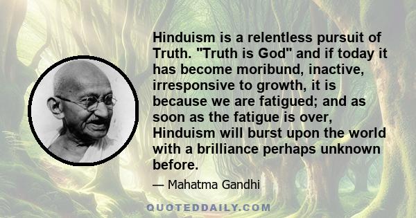 Hinduism is a relentless pursuit of Truth. Truth is God and if today it has become moribund, inactive, irresponsive to growth, it is because we are fatigued; and as soon as the fatigue is over, Hinduism will burst upon