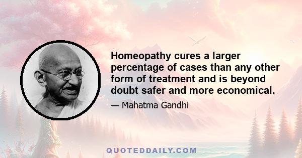 Homeopathy cures a larger percentage of cases than any other form of treatment and is beyond doubt safer and more economical.