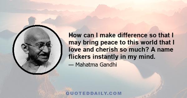 How can I make difference so that I may bring peace to this world that I love and cherish so much? A name flickers instantly in my mind.