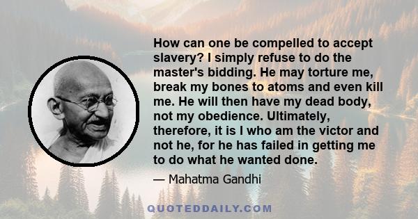 How can one be compelled to accept slavery? I simply refuse to do the master's bidding. He may torture me, break my bones to atoms and even kill me. He will then have my dead body, not my obedience. Ultimately,