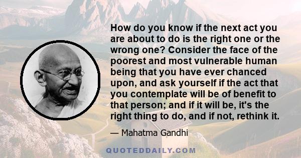 How do you know if the next act you are about to do is the right one or the wrong one? Consider the face of the poorest and most vulnerable human being that you have ever chanced upon, and ask yourself if the act that