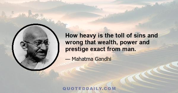 How heavy is the toll of sins and wrong that wealth, power and prestige exact from man.