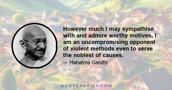 However much I may sympathise with and admire worthy motives, I am an uncompromising opponent of violent methods even to serve the noblest of causes.