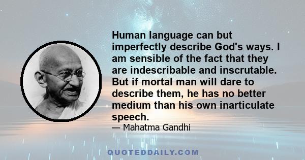 Human language can but imperfectly describe God's ways. I am sensible of the fact that they are indescribable and inscrutable. But if mortal man will dare to describe them, he has no better medium than his own