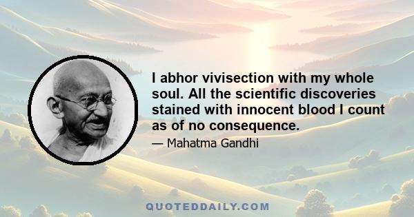 I abhor vivisection with my whole soul. All the scientific discoveries stained with innocent blood I count as of no consequence.