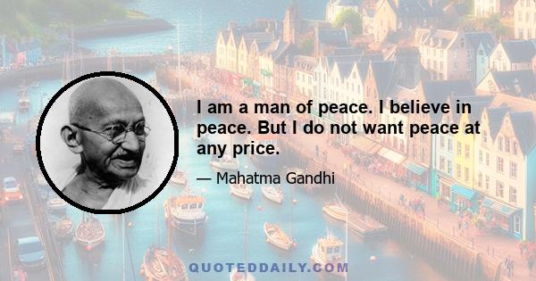 I am a man of peace. I believe in peace. But I do not want peace at any price.