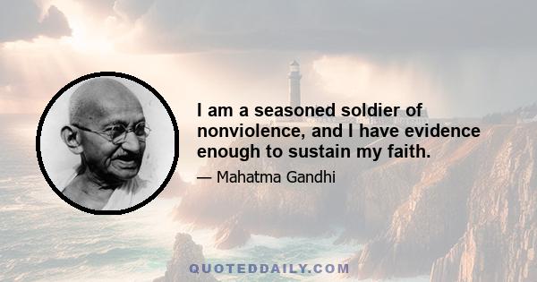 I am a seasoned soldier of nonviolence, and I have evidence enough to sustain my faith.