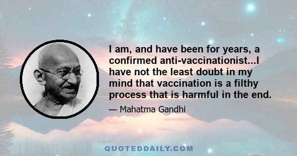 I am, and have been for years, a confirmed anti-vaccinationist...I have not the least doubt in my mind that vaccination is a filthy process that is harmful in the end.