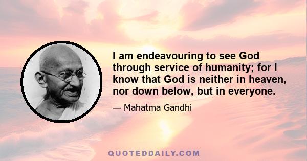 I am endeavouring to see God through service of humanity; for I know that God is neither in heaven, nor down below, but in everyone.