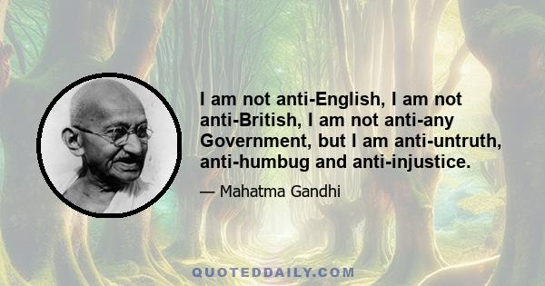 I am not anti-English, I am not anti-British, I am not anti-any Government, but I am anti-untruth, anti-humbug and anti-injustice.