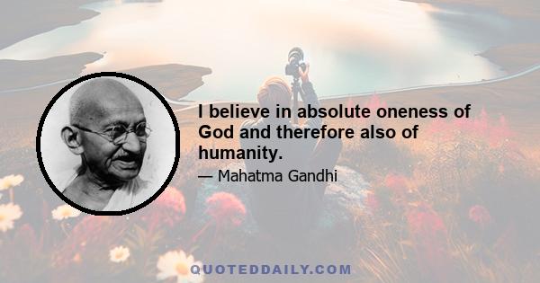 I believe in absolute oneness of God and therefore also of humanity.