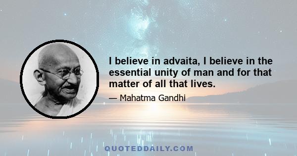 I believe in advaita, I believe in the essential unity of man and for that matter of all that lives.