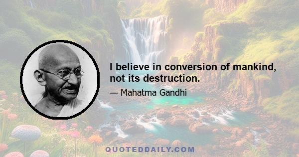 I believe in conversion of mankind, not its destruction.