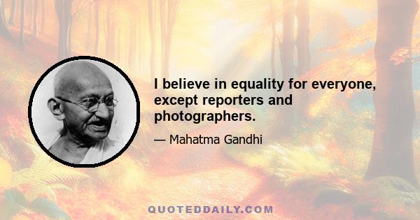 I believe in equality for everyone, except reporters and photographers.