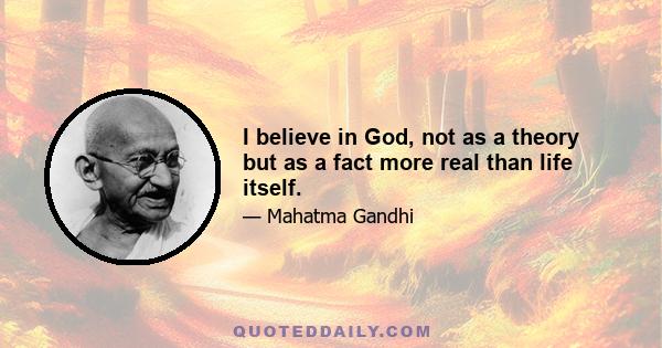 I believe in God, not as a theory but as a fact more real than life itself.