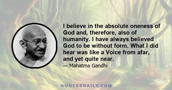 I believe in the absolute oneness of God and, therefore, also of humanity. I have always believed God to be without form. What I did hear was like a Voice from afar, and yet quite near.