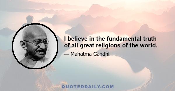 I believe in the fundamental truth of all great religions of the world.