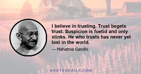 I believe in trusting. Trust begets trust. Suspicion is foetid and only stinks. He who trusts has never yet lost in the world.