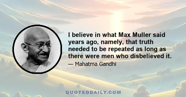 I believe in what Max Muller said years ago, namely, that truth needed to be repeated as long as there were men who disbelieved it.