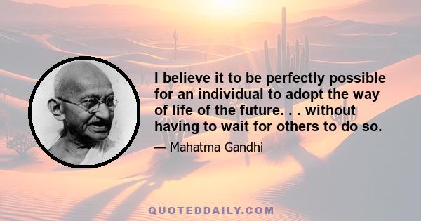 I believe it to be perfectly possible for an individual to adopt the way of life of the future. . . without having to wait for others to do so.