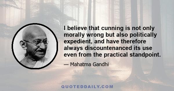 I believe that cunning is not only morally wrong but also politically expedient, and have therefore always discountenanced its use even from the practical standpoint.